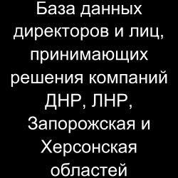 База данных директоров и лиц, принимающих решения компаний ДНР, ЛНР, Запорожская и Херсонская областей